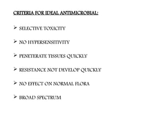 CRITERIA FOR IDEAL ANTIMICROBIAL:
 SELECTIVE TOXICITY
 NO HYPERSENSITIVITY
 PENETERATE TISSUES QUICKLY
 RESISTANCE NOT DEVELOP QUICKLY
 NO EFFECT ON NORMAL FLORA
 BROAD SPECTRUM
 