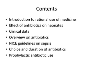 Contents
• Introduction to rational use of medicine
• Effect of antibiotics on neonates
• Clinical data
• Overview on antibiotics
• NICE guidelines on sepsis
• Choice and duration of antibiotics
• Prophylactic antibiotic use
 