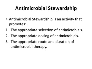 Antimicrobial Stewardship
• Antimicrobial Stewardship is an activity that
promotes:
1. The appropriate selection of antimicrobials.
2. The appropriate dosing of antimicrobials.
3. The appropriate route and duration of
antimicrobial therapy.
 