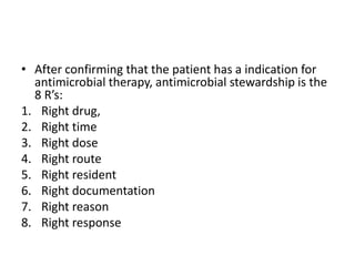 • After confirming that the patient has a indication for
antimicrobial therapy, antimicrobial stewardship is the
8 R’s:
1. Right drug,
2. Right time
3. Right dose
4. Right route
5. Right resident
6. Right documentation
7. Right reason
8. Right response
 