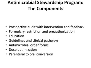 Antimicrobial Stewardship Program:
The Components
• Prospective audit with intervention and feedback
• Formulary restriction and preauthorization
• Education
• Guidelines and clinical pathways
• Antimicrobial order forms
• Dose optimization
• Parenteral to oral conversion
 