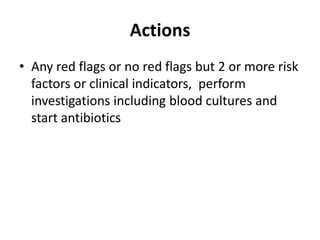 Actions
• Any red flags or no red flags but 2 or more risk
factors or clinical indicators, perform
investigations including blood cultures and
start antibiotics
 