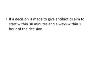 • If a decision is made to give antibiotics aim to
start within 30 minutes and always within 1
hour of the decision
 