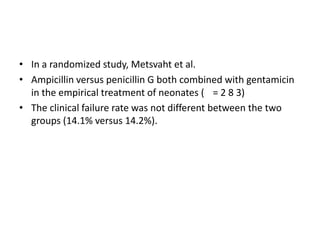 • In a randomized study, Metsvaht et al.
• Ampicillin versus penicillin G both combined with gentamicin
in the empirical treatment of neonates ( = 2 8 3)
• The clinical failure rate was not different between the two
groups (14.1% versus 14.2%).
 