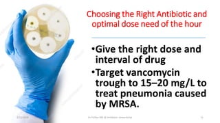 Choosing the Right Antibiotic and
optimal dose need of the hour
•Give the right dose and
interval of drug
•Target vancomycin
trough to 15–20 mg/L to
treat pneumonia caused
by MRSA.
2/11/2019 Dr.T.V.Rao MD @ Antibiotic stewardship 11
 