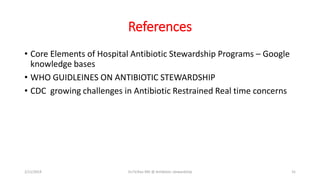 References
• Core Elements of Hospital Antibiotic Stewardship Programs – Google
knowledge bases
• WHO GUIDLEINES ON ANTIBIOTIC STEWARDSHIP
• CDC growing challenges in Antibiotic Restrained Real time concerns
2/11/2019 Dr.T.V.Rao MD @ Antibiotic stewardship 31
 