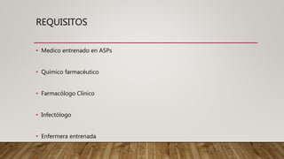 REQUISITOS
• Medico entrenado en ASPs
• Químico farmacéutico
• Farmacólogo Clínico
• Infectólogo
• Enfermera entrenada
 