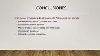 CONCLUSIONES
• Implementar el Programa de Administración Antibióticos nos permite
• Mejores resultados en el control de infecciones
• Reducción de eventos adversos
• Mejora la tasa de susceptibilidad a los antibióticos
• Optimización de recursos
• Mejorar los métodos diagnósticos
 