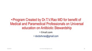 •Program Created by Dr.T.V.Rao MD for benefit of
Medical and Paramedical Professionals on Universal
education on Antibiotic Stewardship
• Email.com
• doctortvrao@gmail.com
7/5/2017 Dr.T.V.Rao MD @gmail.com 29
 
