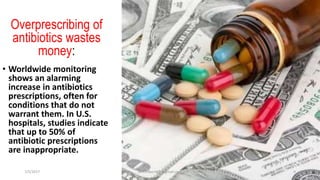 Overprescribing of
antibiotics wastes
money:
• Worldwide monitoring
shows an alarming
increase in antibiotics
prescriptions, often for
conditions that do not
warrant them. In U.S.
hospitals, studies indicate
that up to 50% of
antibiotic prescriptions
are inappropriate.
7/5/2017 Dr.T.V.Rao MD @gmail.com 9
 