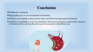 Conclusion
Healthcare is changing.
High quality care in cost constrained environment.
Antibiotic stewardship is about patient safety and delivering high-quality healthcare
Antibiotic stewardship is a set of commitments and actions designed to optimizethe treatment
of infectionswhile reducing the adverseevents associated withantibiotic use
 
