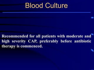 Blood Culture
:
Recommended for all patients with moderate and
high severity CAP, preferably before antibiotic
therapy is commenced.
 