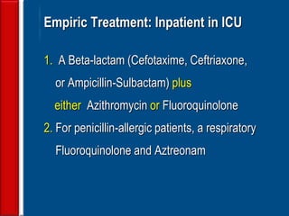 60
Empiric Treatment: Inpatient in ICU
1. A Beta-lactam (Cefotaxime, Ceftriaxone,
or Ampicillin-Sulbactam) plus
either Azithromycin or Fluoroquinolone
2. For penicillin-allergic patients, a respiratory
Fluoroquinolone and Aztreonam
 