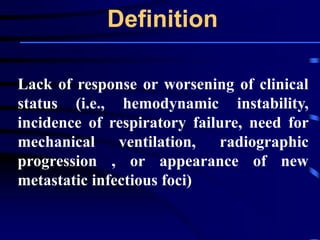 Definition
Lack of response or worsening of clinical
status (i.e., hemodynamic instability,
incidence of respiratory failure, need for
mechanical ventilation, radiographic
progression , or appearance of new
metastatic infectious foci)
 