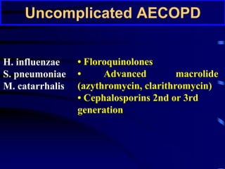 Uncomplicated AECOPD
H. influenzae
S. pneumoniae
M. catarrhalis
• Floroquinolones
• Advanced macrolide
(azythromycin, clarithromycin)
• Cephalosporins 2nd or 3rd
generation
 