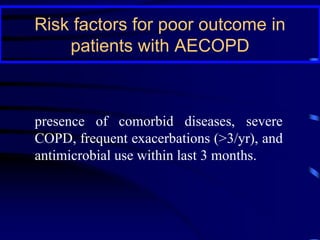 Risk factors for poor outcome in
patients with AECOPD
presence of comorbid diseases, severe
COPD, frequent exacerbations (>3/yr), and
antimicrobial use within last 3 months.
 