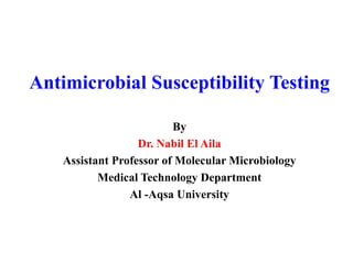 Antimicrobial Susceptibility Testing 
By 
Dr. Nabil El Aila 
Assistant Professor of Molecular Microbiology 
Medical Technology Department 
Al -Aqsa University 
 