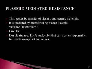  This occurs by transfer of plasmid and genetic materials.
 It is mediated by transfer of resistance Plasmid.
Resistance Plasmids are :
 Circular
 Double stranded DNA molecules that carry genes responsible
for resistance against antibiotics.
21
 