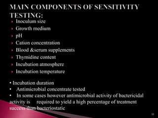  Inoculum size
 Growth medium
 pH
 Cation concentration
 Blood &serum supplements
 Thymidine content
 Incubation atmosphere
 Incubation temperature
• Incubation duration
• Antimicrobial concentrate tested
• In some cases however antimicrobial activity of bactericidal
activity is required to yield a high percentage of treatment
success than bacteriostatic
33
 