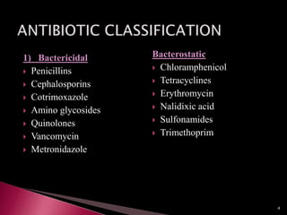 1) Bactericidal
 Penicillins
 Cephalosporins
 Cotrimoxazole
 Amino glycosides
 Quinolones
 Vancomycin
 Metronidazole
Bacterostatic
 Chloramphenicol
 Tetracyclines
 Erythromycin
 Nalidixic acid
 Sulfonamides
 Trimethoprim
4
 