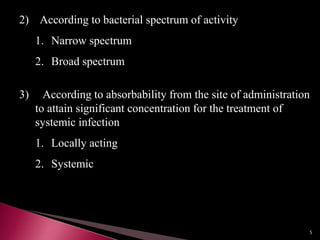 2) According to bacterial spectrum of activity
1. Narrow spectrum
2. Broad spectrum
3) According to absorbability from the site of administration
to attain significant concentration for the treatment of
systemic infection
1. Locally acting
2. Systemic
5
 