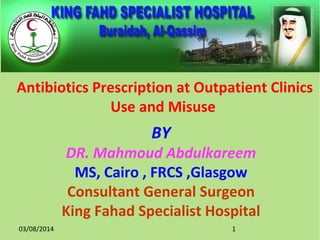 BY
DR. Mahmoud Abdulkareem
MS, Cairo , FRCS ,Glasgow
Consultant General Surgeon
King Fahad Specialist Hospital
Antibiotics Prescription at Outpatient Clinics
Use and Misuse
03/08/2014 1
 