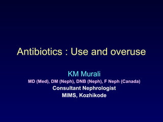 Antibiotics : Use and overuse
KM Murali
MD (Med), DM (Neph), DNB (Neph), F Neph (Canada)
Consultant Nephrologist
MIMS, Kozhikode
 