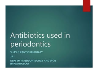 Antibiotics used in
periodontics
SHASHI KANT CHAUDHARY
JR I
DEPT OF PERIODONTOLOGY AND ORAL
IMPLANTOLOGY
 