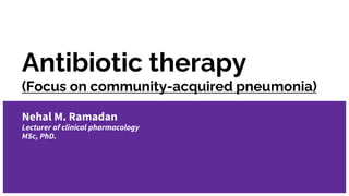 Antibiotic therapy
(Focus on community-acquired pneumonia)
Nehal M. Ramadan
Lecturer of clinical pharmacology
MSc, PhD.
 