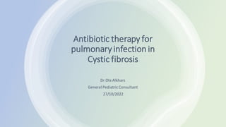 Antibiotic therapy for
pulmonaryinfection in
Cystic fibrosis
Dr Ola Alkhars
General Pediatric Consultant
27/10/2022
 