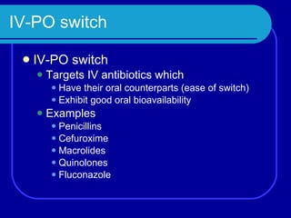 IV-PO switch IV-PO switch Targets IV antibiotics which Have their oral counterparts (ease of switch) Exhibit good oral bioavailability Examples Penicillins Cefuroxime Macrolides Quinolones Fluconazole 