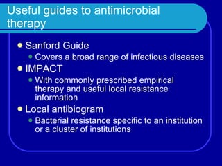 Useful guides  to antimicrobial therapy Sanford Guide Covers a broad range of infectious diseases IMPACT With commonly prescribed empirical therapy and useful local resistance information Local antibiogram Bacterial resistance specific to an institution or a cluster of institutions 