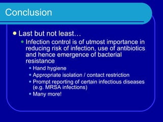 Conclusion Last but not least… Infection control is of utmost importance in reducing risk of infection, use of antibiotics and hence emergence of bacterial resistance Hand hygiene Appropriate isolation / contact restriction Prompt reporting of certain infectious diseases (e.g. MRSA infections) Many more! 