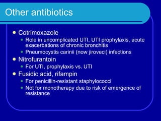Other antibiotics Cotrimoxazole Role in uncomplicated UTI, UTI prophylaxis, acute exacerbations of chronic bronchitis Pneumocystis carinii (now jiroveci) infections Nitrofurantoin For UTI, prophylaxis vs. UTI Fusidic acid, rifampin For penicillin-resistant staphylococci Not for monotherapy due to risk of emergence of resistance 