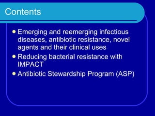 Contents Emerging and reemerging infectious diseases, antibiotic resistance, novel agents and their clinical uses Reducing bacterial resistance with IMPACT Antibiotic Stewardship Program (ASP) 