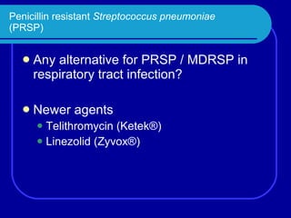 Penicillin resistant  Streptococcus pneumoniae (PRSP) Any alternative for PRSP / MDRSP in respiratory tract infection? Newer agents Telithromycin (Ketek®) Linezolid (Zyvox®) 