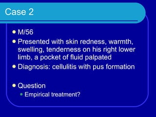 Case 2 M/56 Presented with skin redness, warmth, swelling, tenderness on his right lower limb, a pocket of fluid palpated Diagnosis: cellulitis with pus formation Question Empirical treatment? 