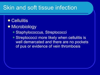 Skin and soft tissue infection Cellulitis Microbiology Staphylococcus, Streptococci Streptococci more likely when cellulitis is well demarcated and there are no pockets of pus or evidence of vein thrombosis 