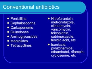 Conventional antibiotics Penicillins Cephalosporins Carbapenems Quinolones Aminoglycosides Macrolides Tetracyclines Nitrofurantoin, metronidazole, clindamycin, vancomycin, teicoplanin, cotrimoxazole, fusidic acid, etc Isoniazid, pyrazinamide, ethambutol, rifampin, cycloserine, etc 