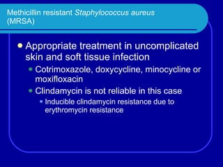 Methicillin resistant  Staphylococcus aureus (MRSA) Appropriate treatment in uncomplicated skin and soft tissue infection Cotrimoxazole, doxycycline, minocycline or moxifloxacin Clindamycin is not reliable in this case Inducible clindamycin resistance due to erythromycin resistance 