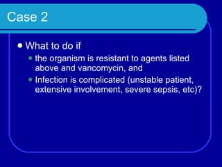 Case 2 What to do if the organism is resistant to agents listed above and vancomycin, and Infection is complicated (unstable patient, extensive involvement, severe sepsis, etc)? 