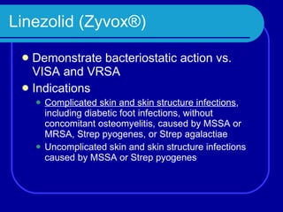 Linezolid (Zyvox®) Demonstrate bacteriostatic action vs. VISA and VRSA Indications Complicated skin and skin structure infections , including diabetic foot infections, without concomitant osteomyelitis, caused by MSSA or MRSA, Strep pyogenes, or Strep agalactiae Uncomplicated skin and skin structure infections   caused by MSSA or Strep pyogenes 