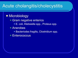 Acute cholangitis/cholecystitis Microbiology Gram negative enterics E. coli, Klebsiella spp., Proteus spp. Anerobes Bacteriodes fragilis, Clostridium spp. Enterococcus 