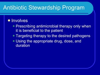 Antibiotic Stewardship Program Involves Prescribing antimicrobial therapy only when it is beneficial to the patient Targeting therapy to the desired pathogens Using the appropriate drug, dose, and duration 