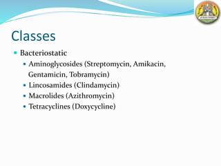 Classes
 Bacteriostatic
 Aminoglycosides (Streptomycin, Amikacin,
Gentamicin, Tobramycin)
 Lincosamides (Clindamycin)
 Macrolides (Azithromycin)
 Tetracyclines (Doxycycline)
 