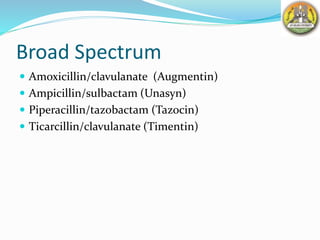 Broad Spectrum
 Amoxicillin/clavulanate (Augmentin)
 Ampicillin/sulbactam (Unasyn)
 Piperacillin/tazobactam (Tazocin)
 Ticarcillin/clavulanate (Timentin)
 