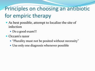 Principles on choosing an antibiotic
for empiric therapy
 As best possible, attempt to localize the site of
infection
 Do a good exam!!!
 Occam’s razor
 “Plurality must not be posited without necessity”
 Use only one diagnosis whenever possible
 