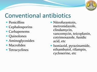 Conventional antibiotics
 Penicillins
 Cephalosporins
 Carbapenems
 Quinolones
 Aminoglycosides
 Macrolides
 Tetracyclines
 Nitrofurantoin,
metronidazole,
clindamycin,
vancomycin, teicoplanin,
cotrimoxazole, fusidic
acid, etc
 Isoniazid, pyrazinamide,
ethambutol, rifampin,
cycloserine, etc
 
