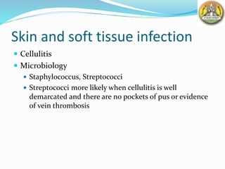 Skin and soft tissue infection
 Cellulitis
 Microbiology
 Staphylococcus, Streptococci
 Streptococci more likely when cellulitis is well
demarcated and there are no pockets of pus or evidence
of vein thrombosis
 