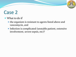 Case 2
 What to do if
 the organism is resistant to agents listed above and
vancomycin, and
 Infection is complicated (unstable patient, extensive
involvement, severe sepsis, etc)?
 